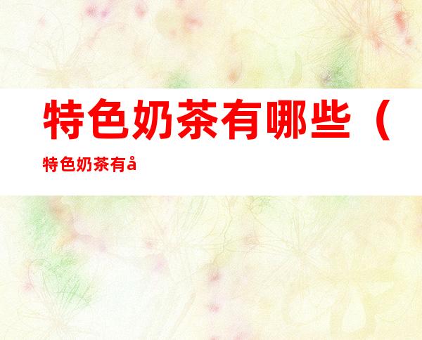 特色奶茶有哪些(特色奶茶有哪些品牌)