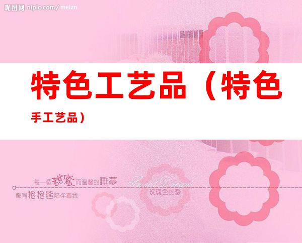 特色工艺品(特色手工艺品)