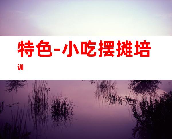 特色-小吃摆摊培训