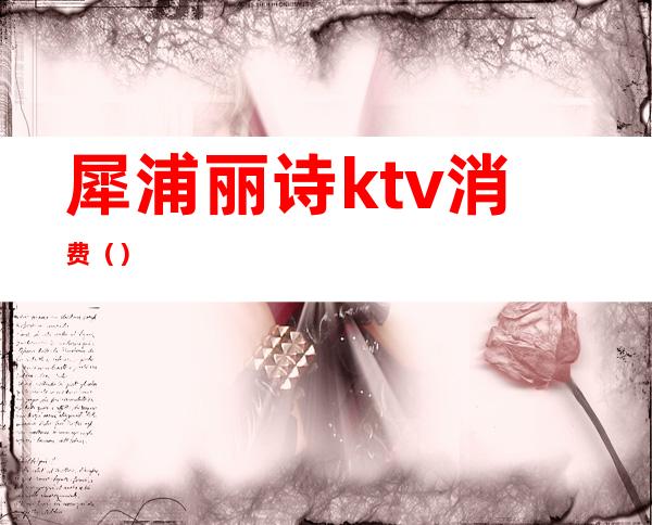 犀浦丽诗ktv消费()