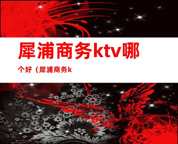 犀浦商务ktv哪个好（犀浦商务ktv哪个好玩）