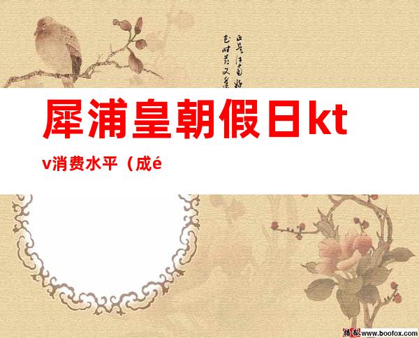 犀浦皇朝假日ktv消费水平(成都犀浦皇朝KTV)