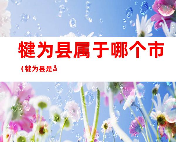 犍为县属于哪个市(犍为县是哪个市)
