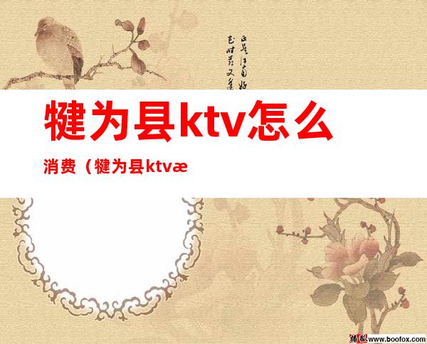 犍为县ktv怎么消费(犍为县ktv怎么消费的)