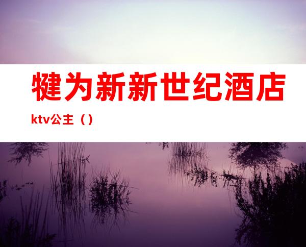 犍为新新世纪酒店ktv公主（）