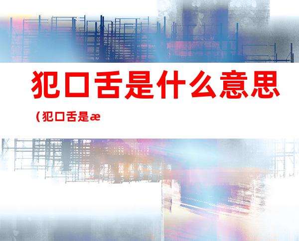 犯口舌是什么意思(犯口舌是怎么回事)