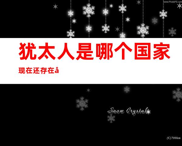 犹太人是哪个国家现在还存在吗（现在还有犹太人的国家吗）