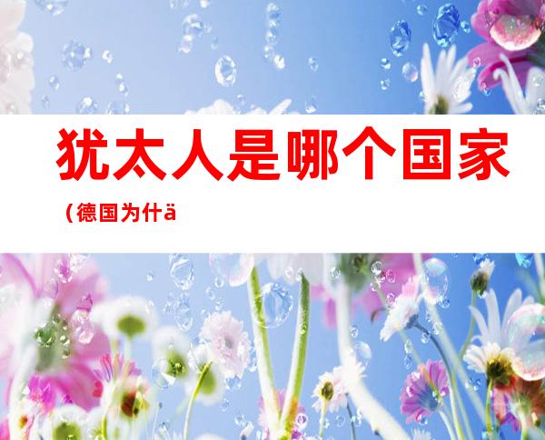 犹太人是哪个国家(德国为什么对犹太人是哪个国家)