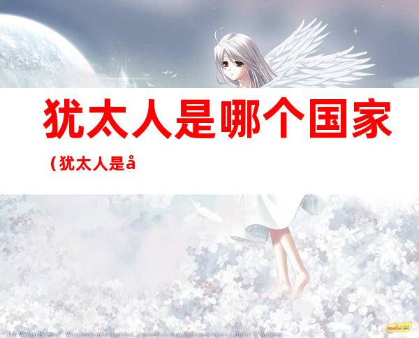 犹太人是哪个国家(犹太人是哪个国家灭的)