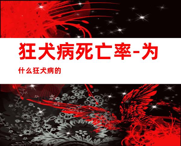 狂犬病死亡率-为什么狂犬病的致死率是99.99%而不是100%？