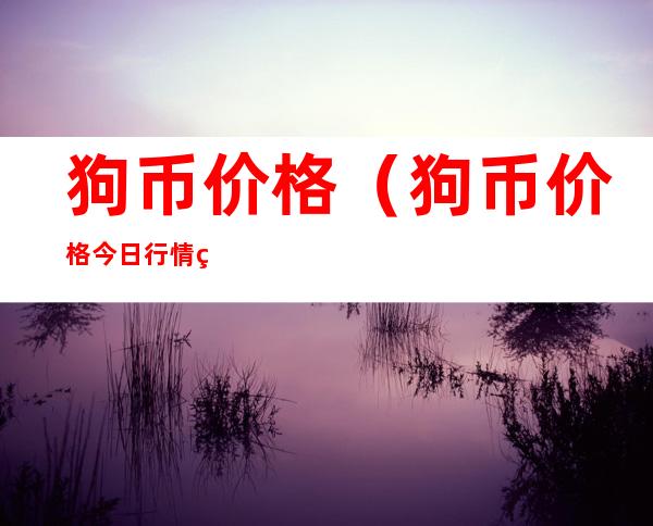 狗币价格(狗币价格今日行情美元)