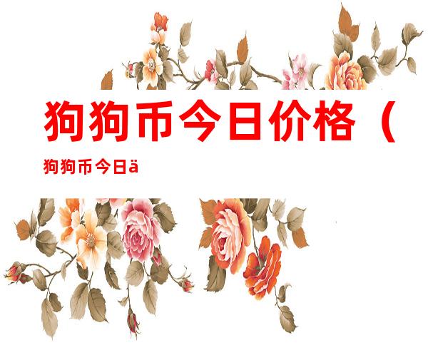 狗狗币今日价格（狗狗币今日价格走势）