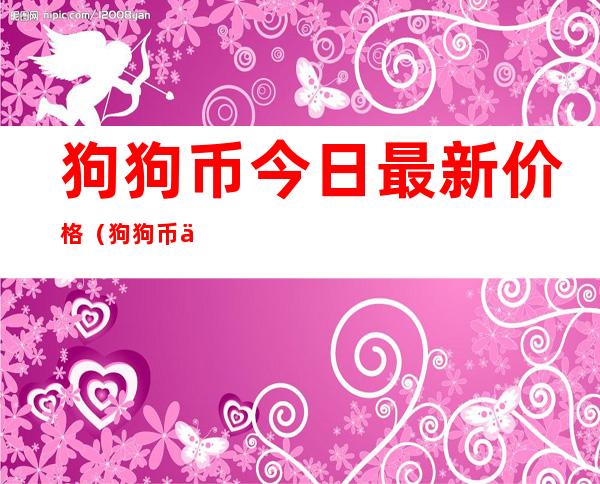 狗狗币今日最新价格(狗狗币今日最新价格美元)