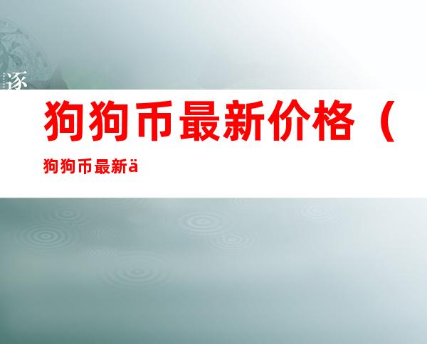 狗狗币最新价格(狗狗币最新价格最新价格)