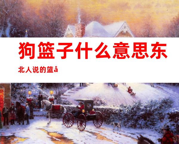 狗篮子什么意思东北人说的篮子是什么(东北话狗篮子是啥意思)