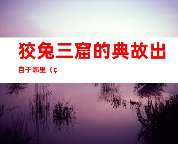 狡兔三窟的典故出自于哪里(狡兔三窟的意思和出处)