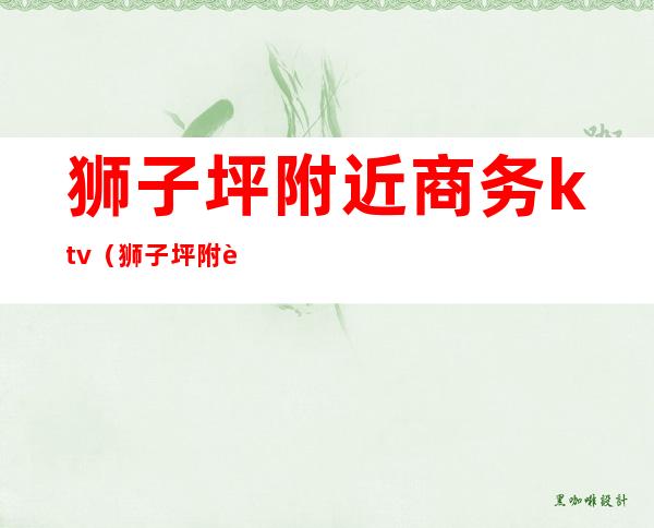 狮子坪附近商务ktv(狮子坪附近商场)