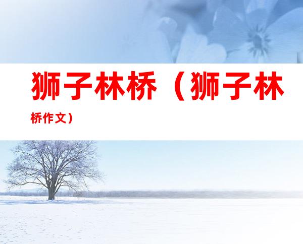 狮子林桥(狮子林桥作文)