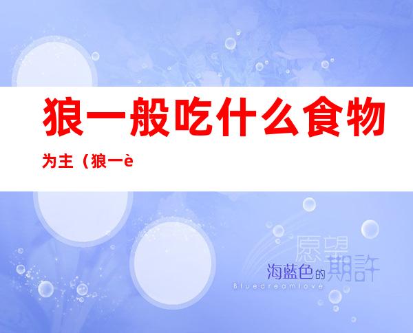 狼一般吃什么食物为主（狼一般吃什么食物为主的）