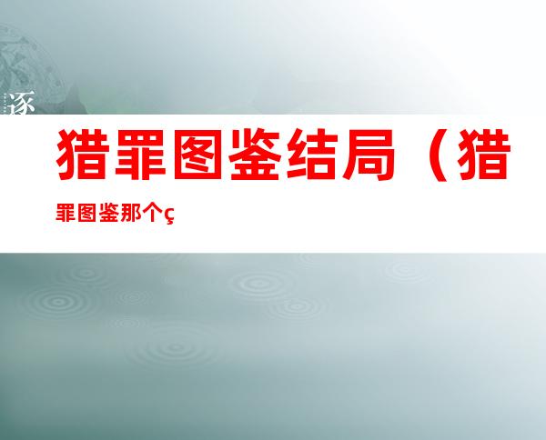 猎罪图鉴结局(猎罪图鉴那个神秘的女人是谁)