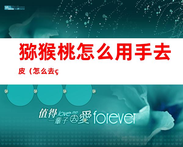 猕猴桃怎么用手去皮(怎么去猕猴桃的皮)