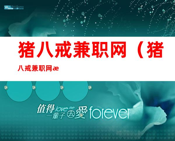 猪八戒兼职网(猪八戒兼职网怎么样)