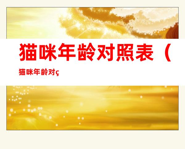 猫咪年龄对照表(猫咪年龄对照表多大换牙)