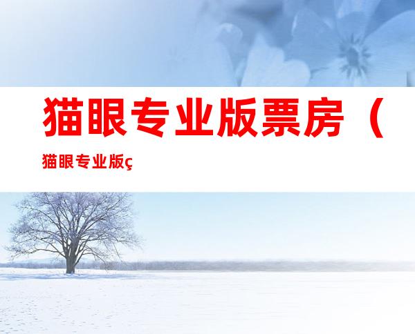 猫眼专业版票房(猫眼专业版票房app)