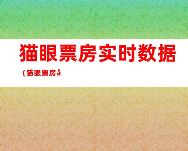 猫眼票房实时数据(猫眼票房实时数据6.23)