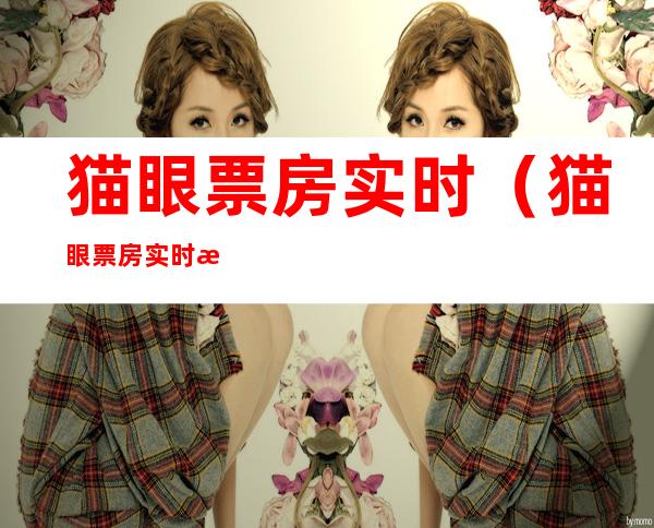 猫眼票房实时(猫眼票房实时排行榜)