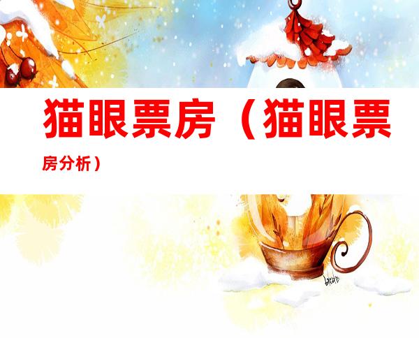 猫眼票房(猫眼票房分析)