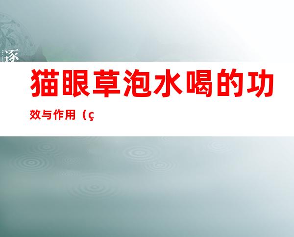 猫眼草泡水喝的功效与作用(猫子眼草泡水喝的功效和作用)