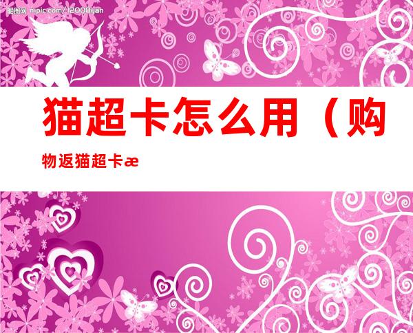 猫超卡怎么用(购物返猫超卡怎么用)