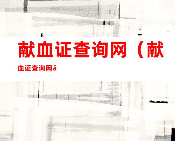 献血证查询网(献血证查询网宗革挴今午无偿献血时间)