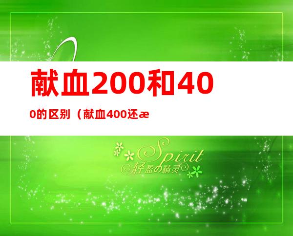 献血200和400的区别(献血400还是300)