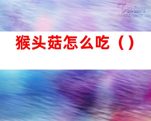 猴头菇怎么吃()