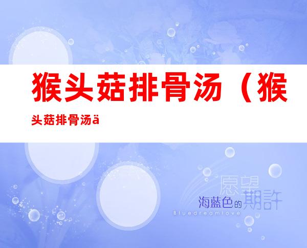猴头菇排骨汤(猴头菇排骨汤为什么有点苦)