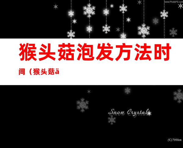 猴头菇泡发方法时间(猴头菇一般泡发多久)