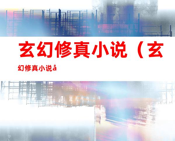 玄幻修真小说（玄幻修真小说完结）