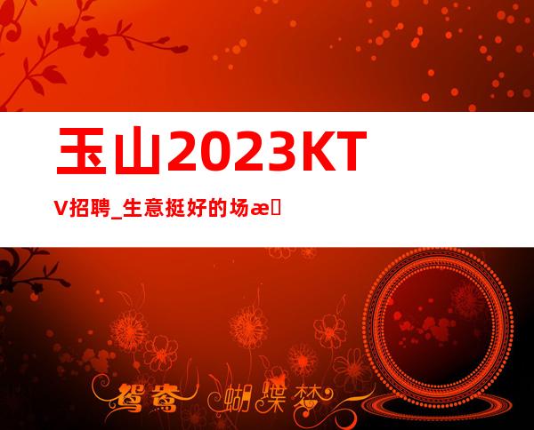 玉山2023KTV招聘_生意挺好的场所_生意太给力了