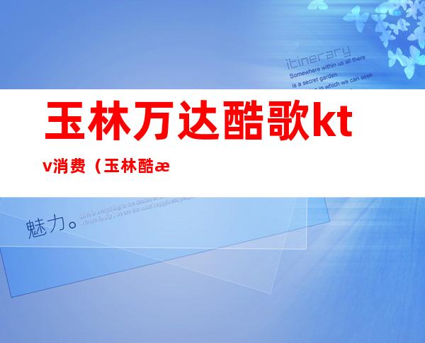 玉林万达酷歌ktv消费(玉林酷歌KTV)