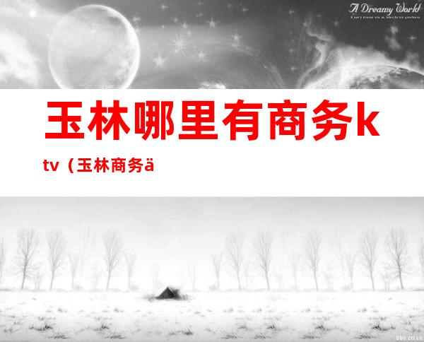 玉林哪里有商务ktv（玉林商务会所）