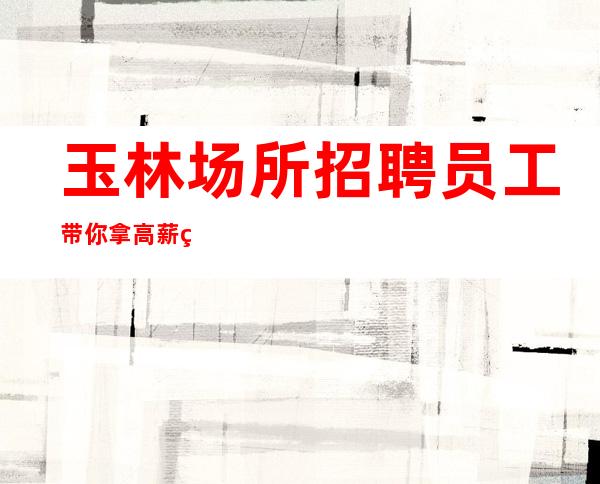 玉林场所招聘员工带你拿高薪的团队