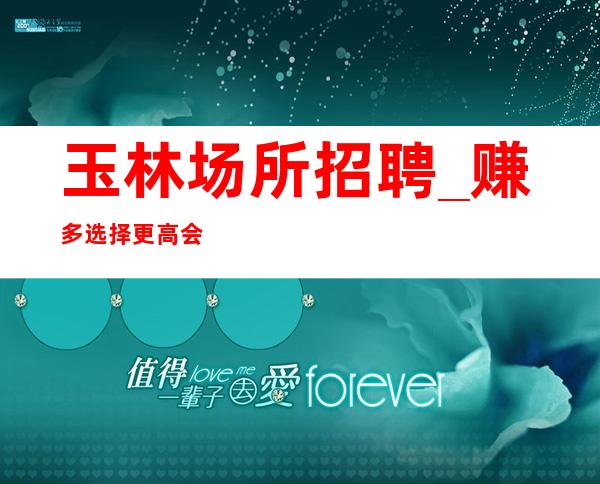 玉林场所招聘_赚多选择更高会所