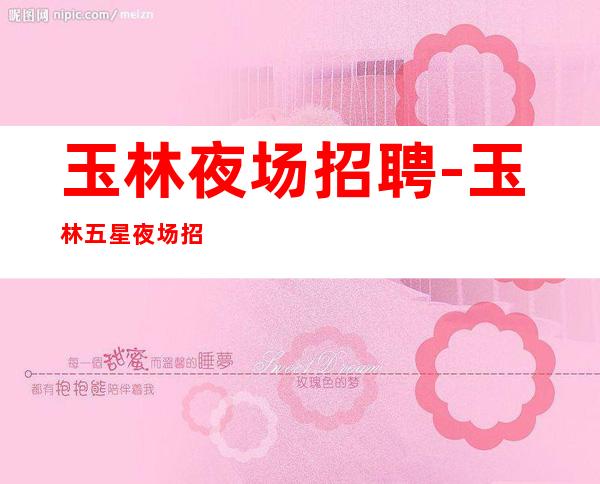 玉林夜场招聘-玉林五星夜场招聘服务员无限翻房包上班