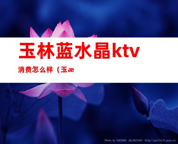 玉林蓝水晶ktv消费怎么样（玉林好歌城ktv在哪里）