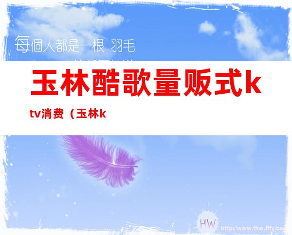 玉林酷歌量贩式ktv消费(玉林ktv价格行情)