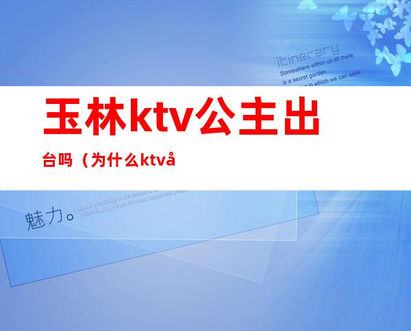 玉林ktv公主出台吗（为什么ktv好多公主不出台）