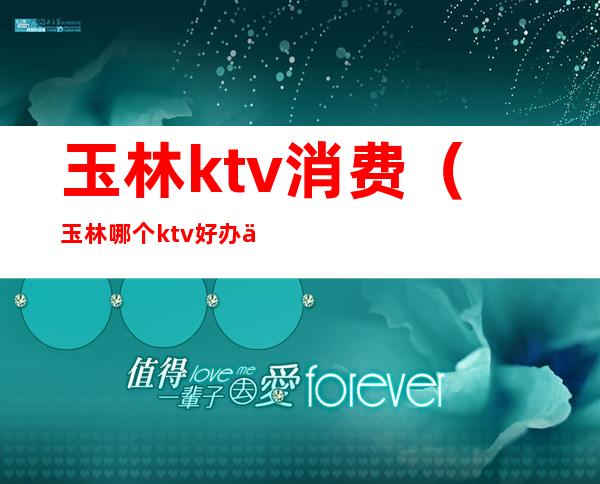 玉林ktv消费(玉林哪个ktv好办事)
