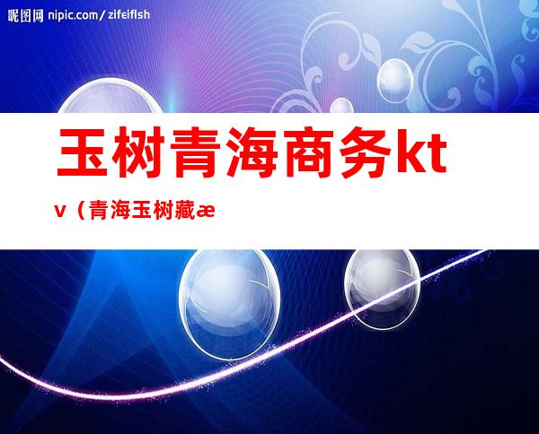 玉树青海商务ktv（青海玉树藏族自治区）
